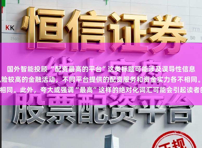 国外智能投顾 “配资最高的平台”这类标题可能涉及误导性信息，因为配资是一个相对复杂且风险较高的金融活动，不同平台提供的配资服务和资金实力各不相同。此外，夸大或强调“最高”这样的绝对化词汇可能会引起读者的误解和不必要的风险暴露。