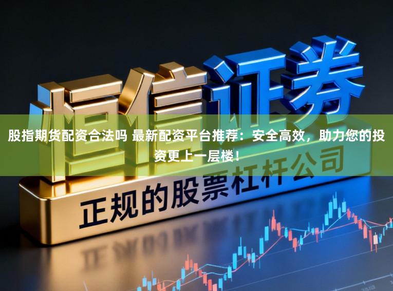 股指期货配资合法吗 最新配资平台推荐：安全高效，助力您的投资更上一层楼！