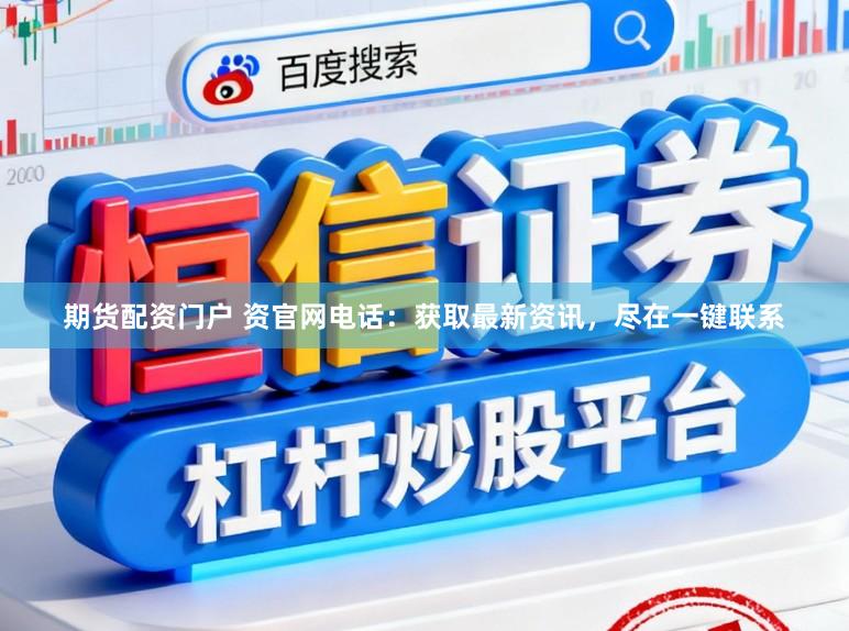 期货配资门户 资官网电话：获取最新资讯，尽在一键联系