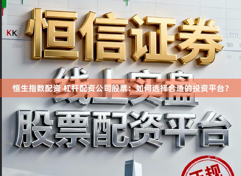 恒生指数配资 杠杆配资公司股票：如何选择合适的投资平台？