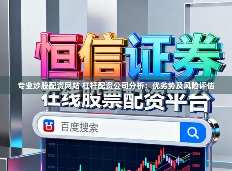 专业炒股配资网站 杠杆配资公司分析：优劣势及风险评估