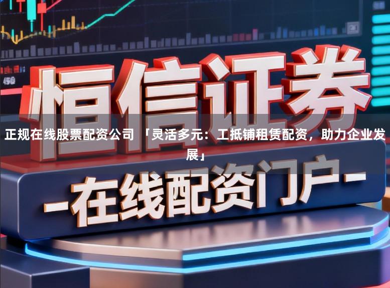 正规在线股票配资公司 「灵活多元：工抵铺租赁配资，助力企业发展」