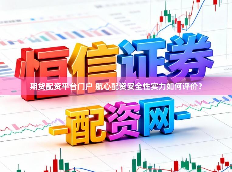 期货配资平台门户 航心配资安全性实力如何评价？