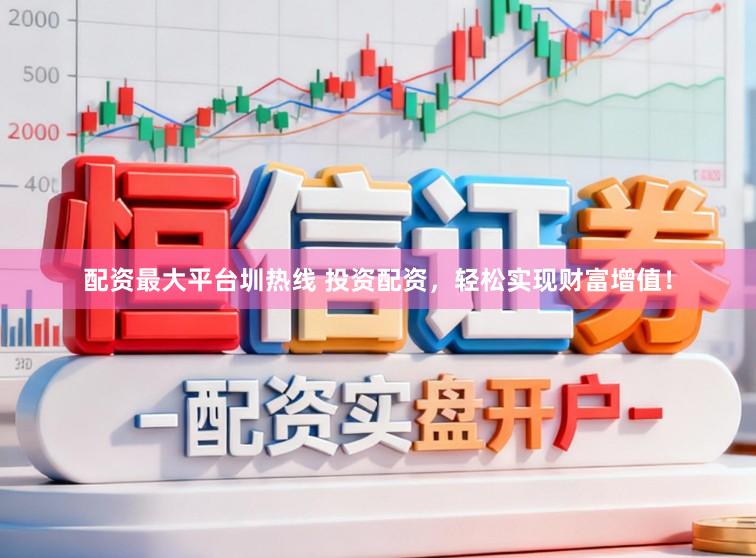 配资最大平台圳热线 投资配资，轻松实现财富增值！