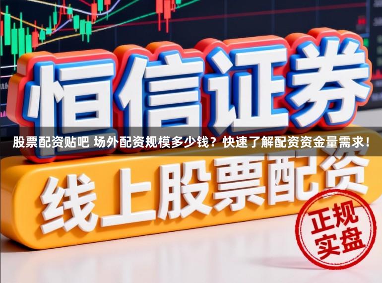 股票配资贴吧 场外配资规模多少钱？快速了解配资资金量需求！