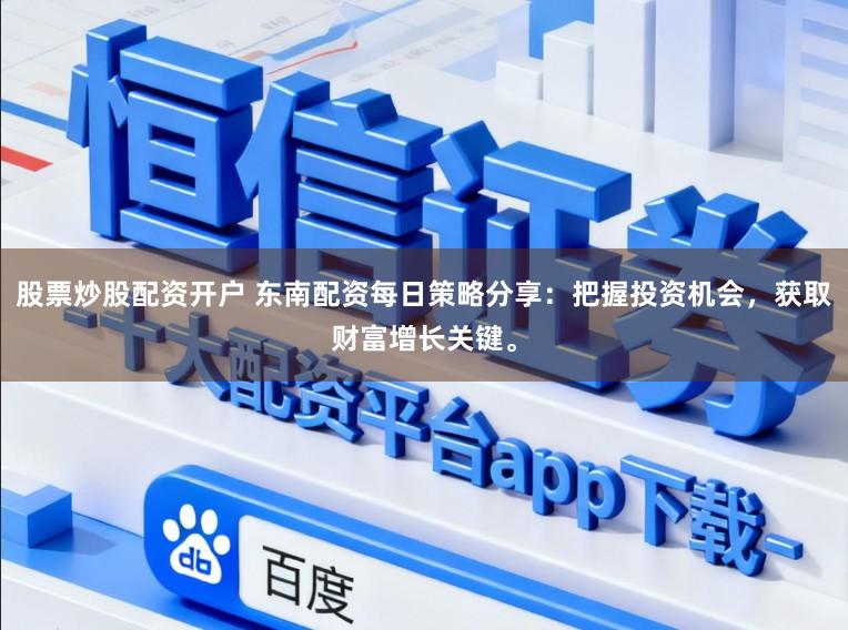 股票炒股配资开户 东南配资每日策略分享：把握投资机会，获取财富增长关键。