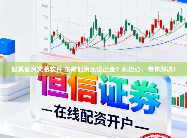 股票配资交易软件 东南配资无法出金？别担心，带你解决！