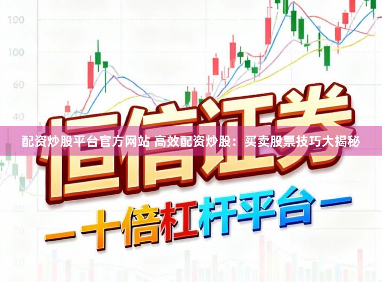 配资炒股平台官方网站 高效配资炒股：买卖股票技巧大揭秘