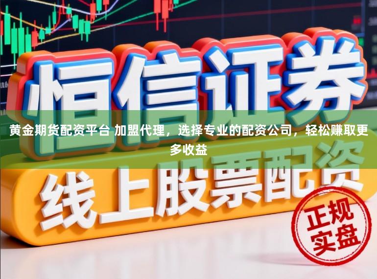 黄金期货配资平台 加盟代理,选择专业的配资公司,轻松赚取更多收益