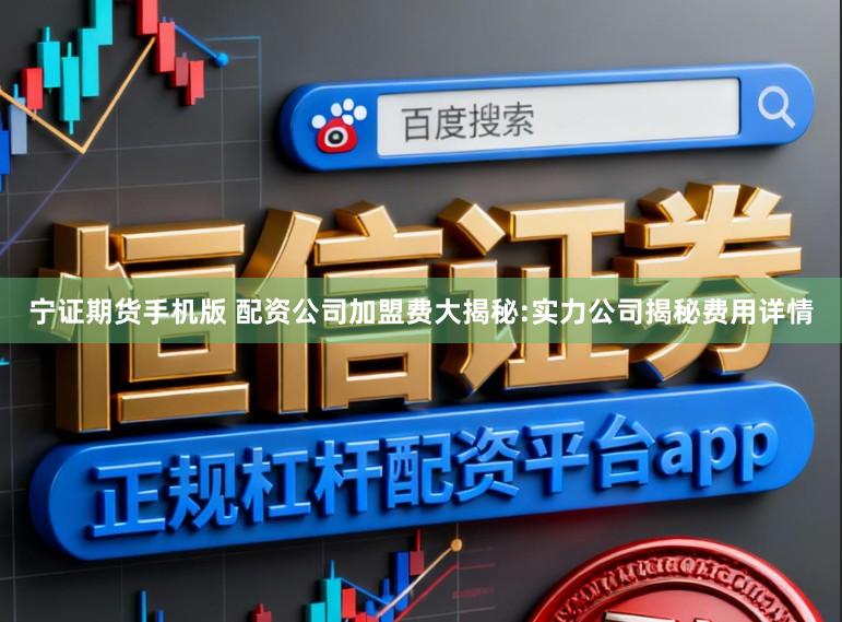 宁证期货手机版 配资公司加盟费大揭秘:实力公司揭秘费用详情