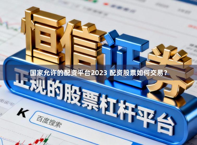 国家允许的配资平台2023 配资股票如何交易？