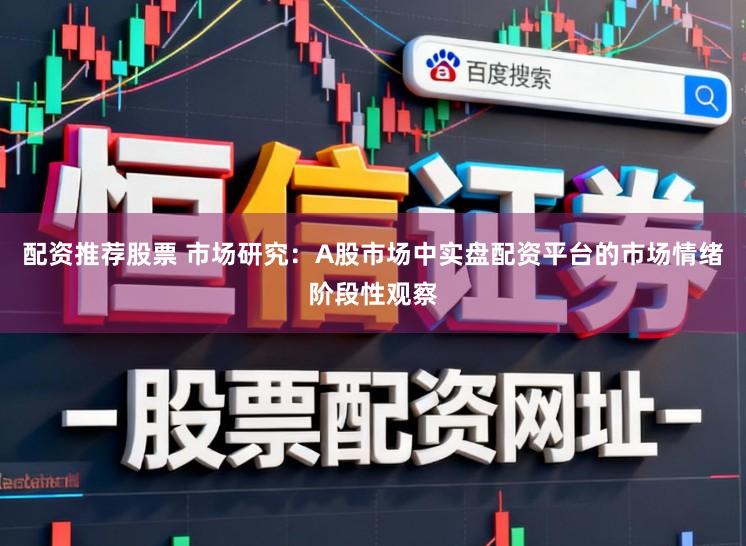 配资推荐股票 市场研究：A股市场中实盘配资平台的市场情绪阶段性观察