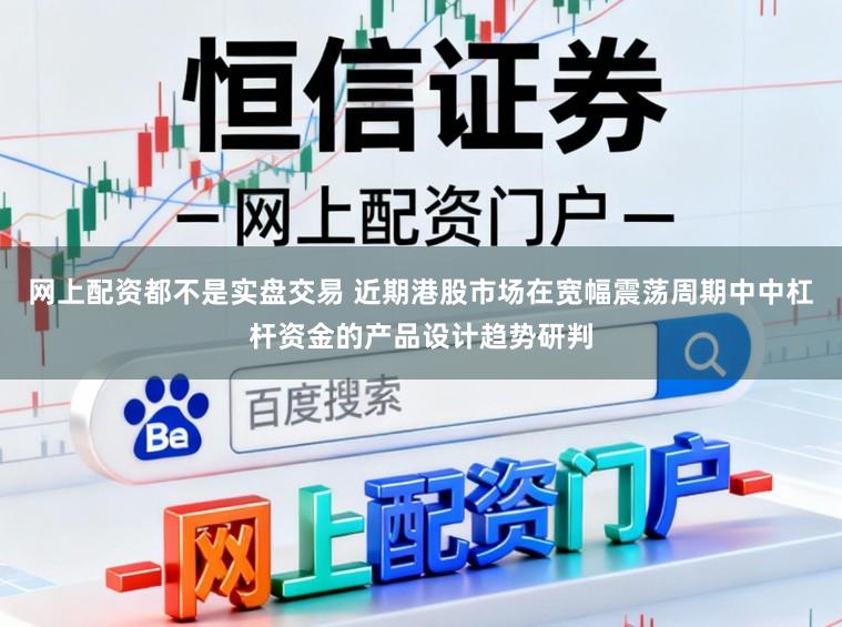 网上配资都不是实盘交易 近期港股市场在宽幅震荡周期中中杠杆资金的产品设计趋势研判