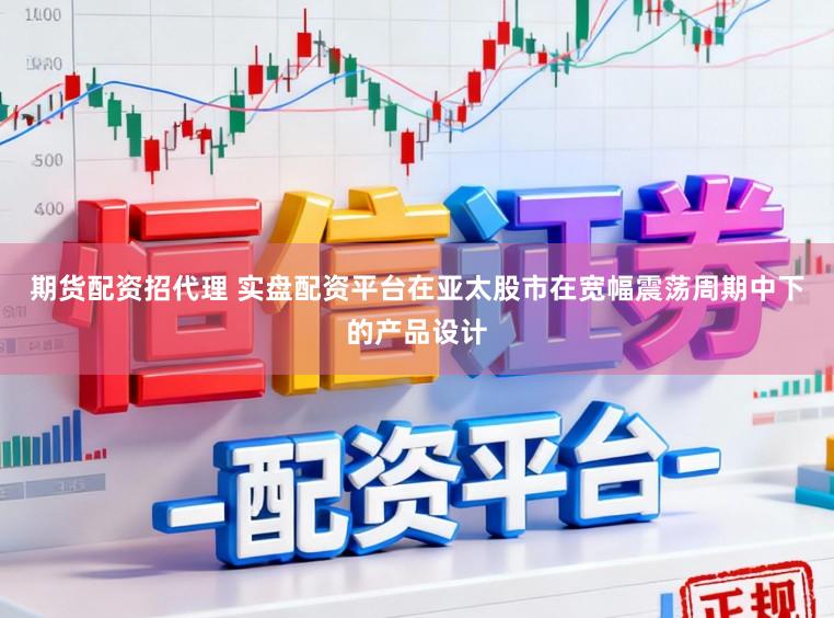 期货配资招代理 实盘配资平台在亚太股市在宽幅震荡周期中下的产品设计