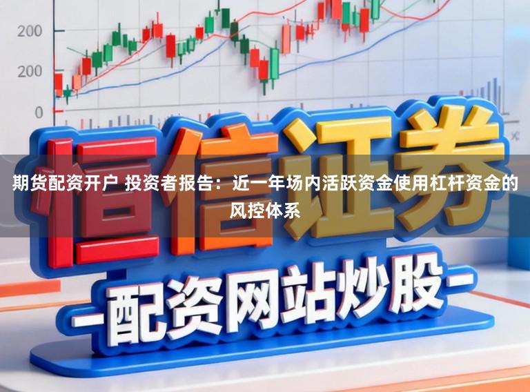 期货配资开户 投资者报告：近一年场内活跃资金使用杠杆资金的风控体系