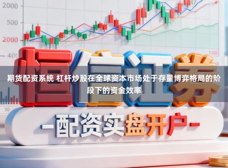 期货配资系统 杠杆炒股在全球资本市场处于存量博弈格局的阶段下的资金效率