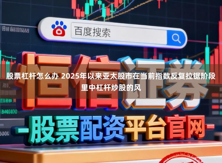 股票杠杆怎么办 2025年以来亚太股市在当前指数反复拉锯阶段里中杠杆炒股的风