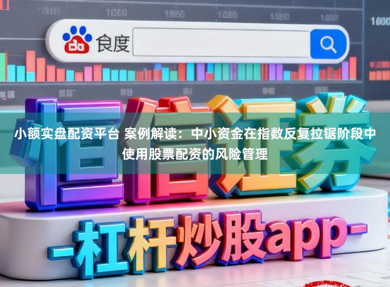 小额实盘配资平台 案例解读:中小资金在指数反复拉锯阶段中使用股票配资的风险管理