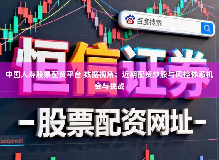 中国人寿股票配资平台 数据视角：近期配资炒股与风控体系机会与挑战