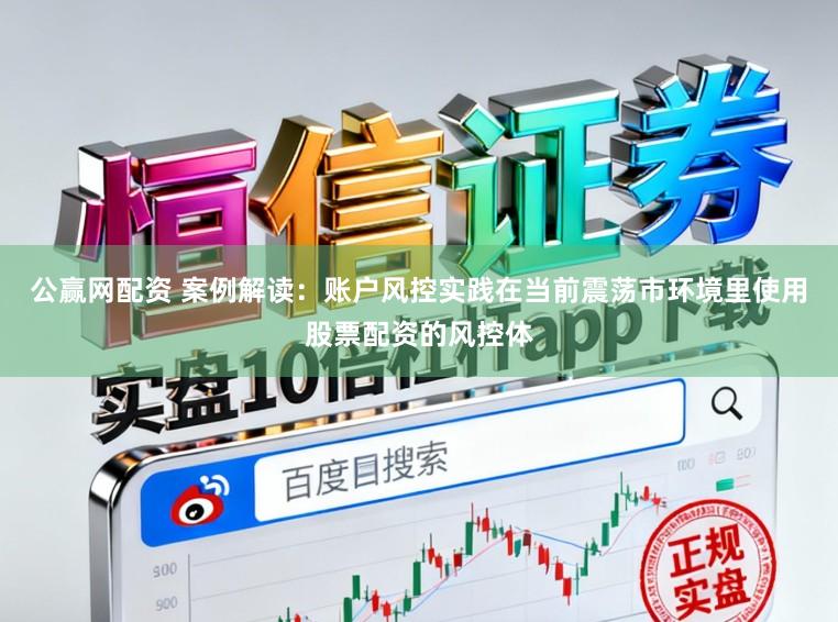 公赢网配资 案例解读：账户风控实践在当前震荡市环境里使用股票配资的风控体