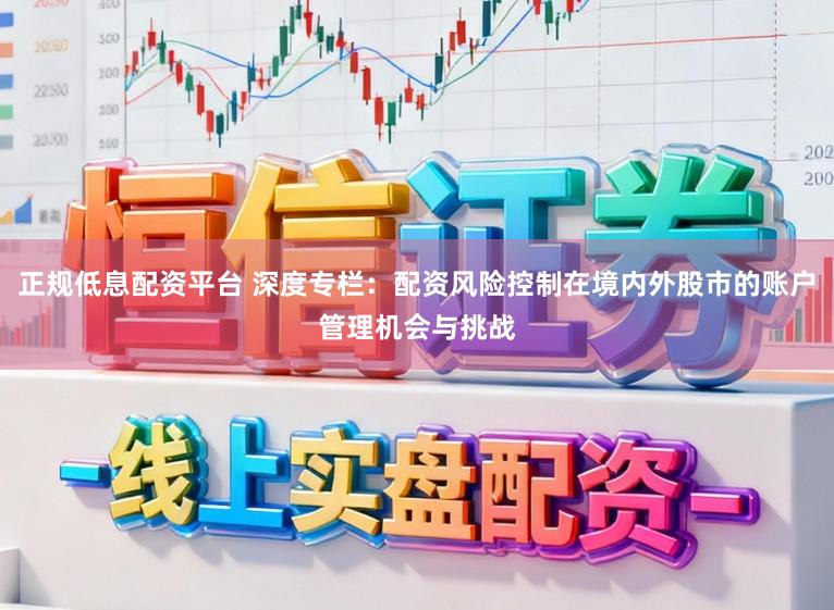 正规低息配资平台 深度专栏：配资风险控制在境内外股市的账户管理机会与挑战