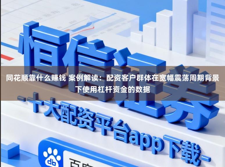 同花顺靠什么赚钱 案例解读：配资客户群体在宽幅震荡周期背景下使用杠杆资金的数据