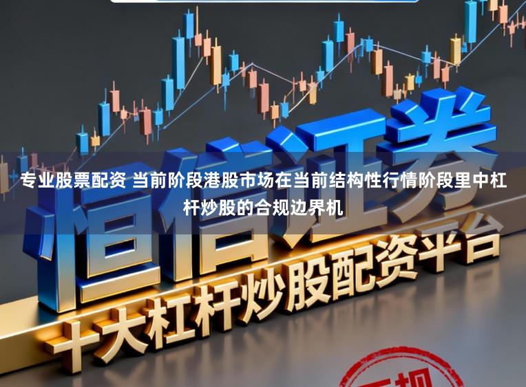 专业股票配资 当前阶段港股市场在当前结构性行情阶段里中杠杆炒股的合规边界机