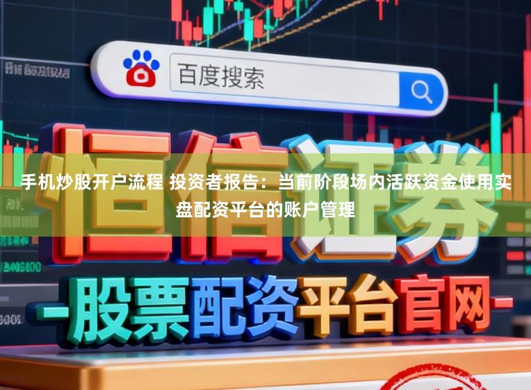 手机炒股开户流程 投资者报告：当前阶段场内活跃资金使用实盘配资平台的账户管理