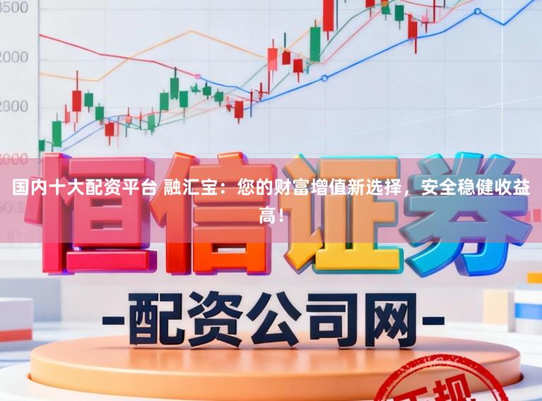 国内十大配资平台 融汇宝：您的财富增值新选择，安全稳健收益高！