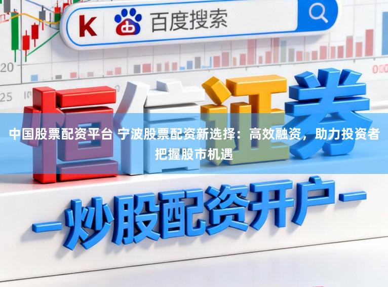 中国股票配资平台 宁波股票配资新选择：高效融资，助力投资者把握股市机遇