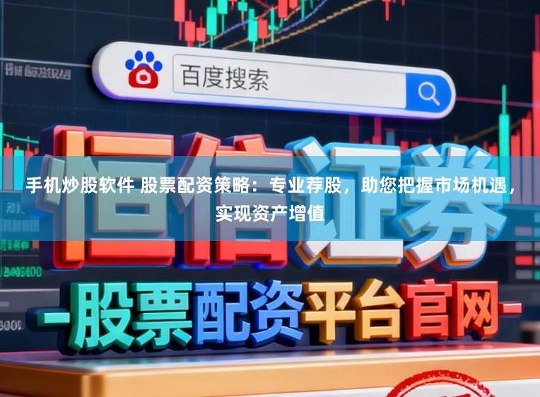 手机炒股软件 股票配资策略：专业荐股，助您把握市场机遇，实现资产增值