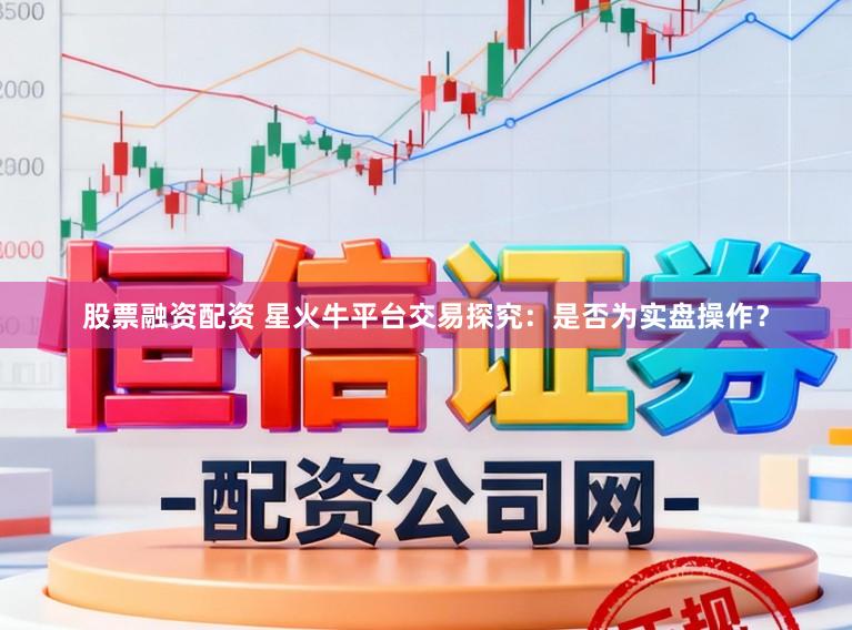 股票融资配资 星火牛平台交易探究：是否为实盘操作？