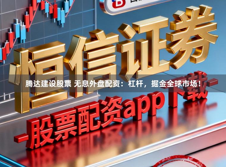 腾达建设股票 无息外盘配资：杠杆，掘金全球市场！