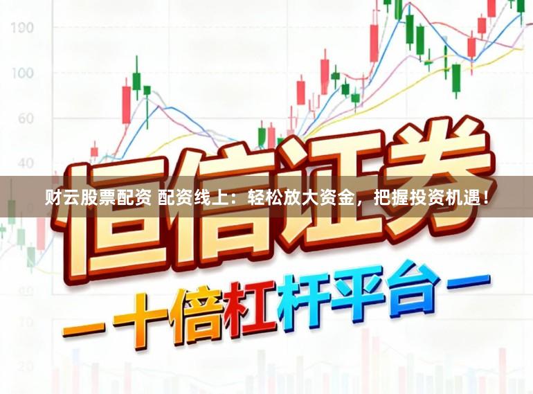 财云股票配资 配资线上：轻松放大资金，把握投资机遇！