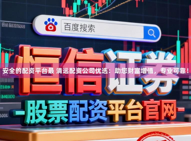 安全的配资平台最 清远配资公司优选：助您财富增值，专业可靠！
