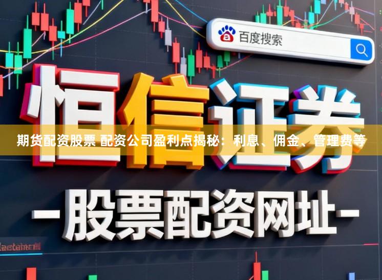 期货配资股票 配资公司盈利点揭秘:利息、佣金、管理费等