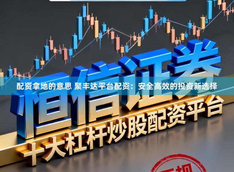 配资拿地的意思 聚丰达平台配资：安全高效的投资新选择