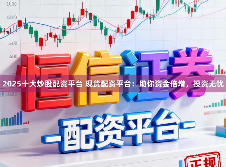 2025十大炒股配资平台 现货配资平台：助你资金倍增，投资无忧