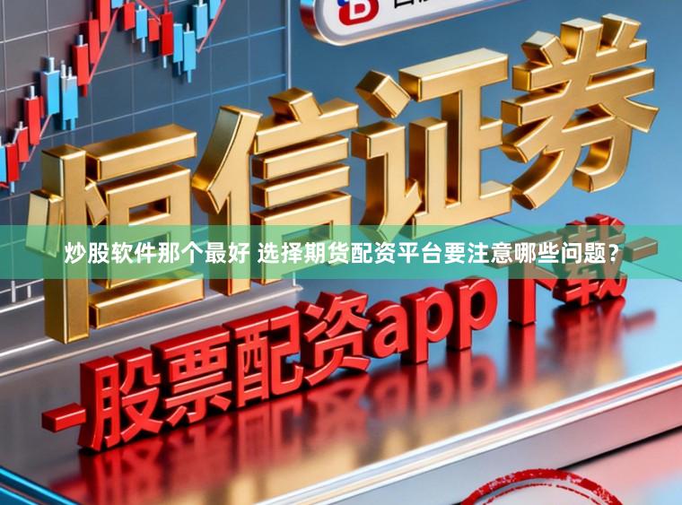 炒股软件那个最好 选择期货配资平台要注意哪些问题？