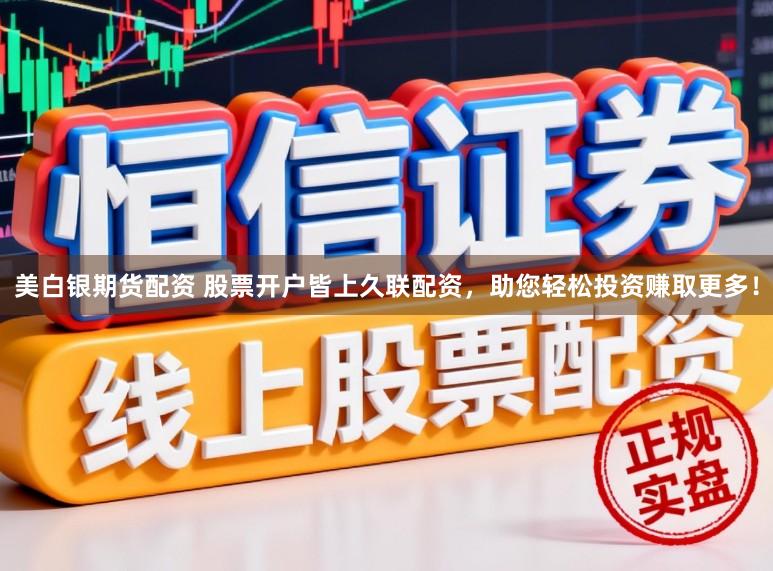 美白银期货配资 股票开户皆上久联配资，助您轻松投资赚取更多！