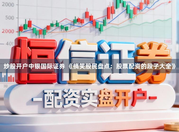 炒股开户中银国际证券 《搞笑股民盘点：股票配资的段子大全》