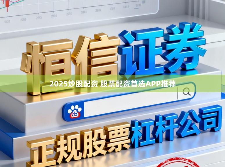 2025炒股配资 股票配资首选APP推荐