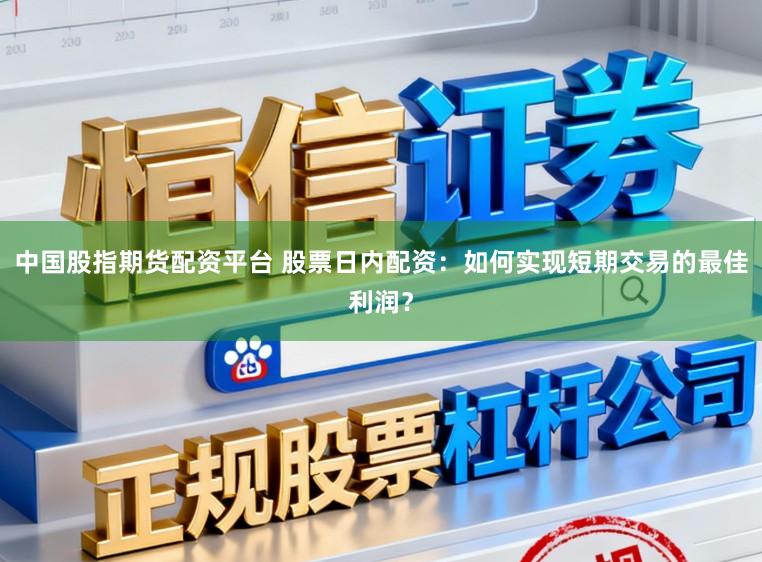 中国股指期货配资平台 股票日内配资:如何实现短期交易的最佳利润?