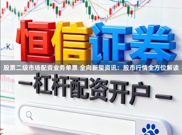 股票二级市场配资业务单票 全向新玺资讯：股市行情全方位解读