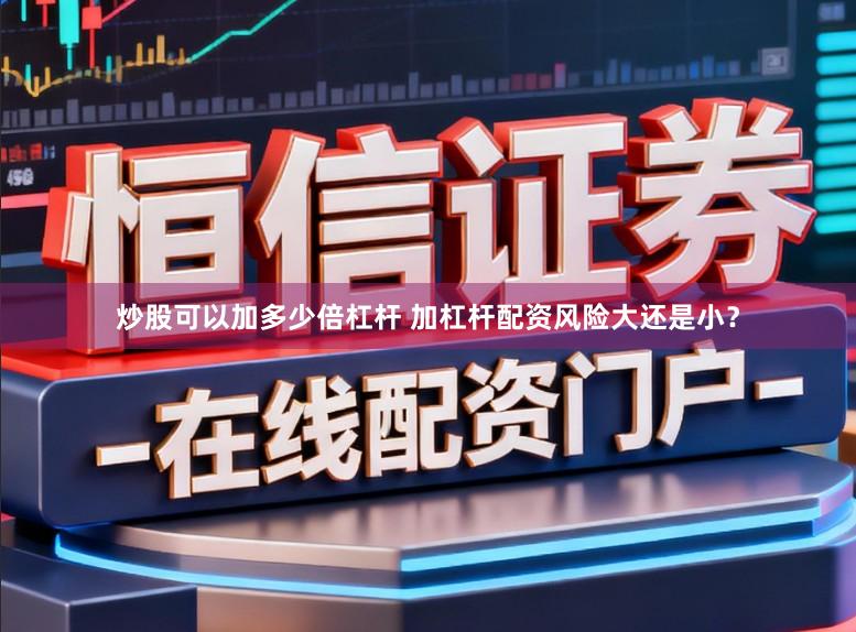炒股可以加多少倍杠杆 加杠杆配资风险大还是小？