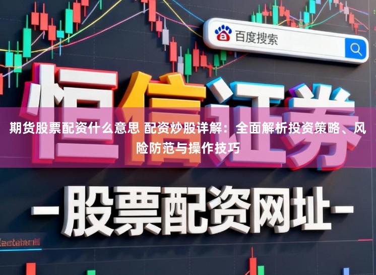 期货股票配资什么意思 配资炒股详解：全面解析投资策略、风险防范与操作技巧