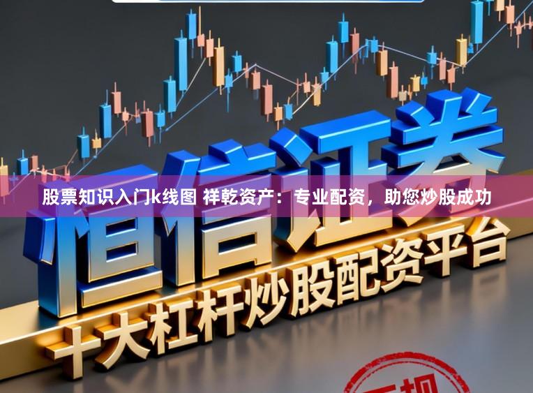 股票知识入门k线图 祥乾资产：专业配资，助您炒股成功