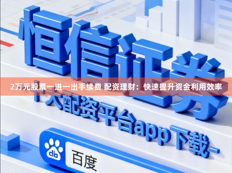 2万元股票一进一出手续费 配资理财:快速提升资金利用效率