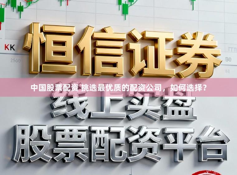 中国股票配资 挑选最优质的配资公司，如何选择？