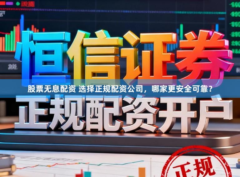 股票无息配资 选择正规配资公司，哪家更安全可靠？